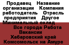 Продавец › Название организации ­ Компания-работодатель › Отрасль предприятия ­ Другое › Минимальный оклад ­ 15 000 - Все города Работа » Вакансии   . Хабаровский край,Комсомольск-на-Амуре г.